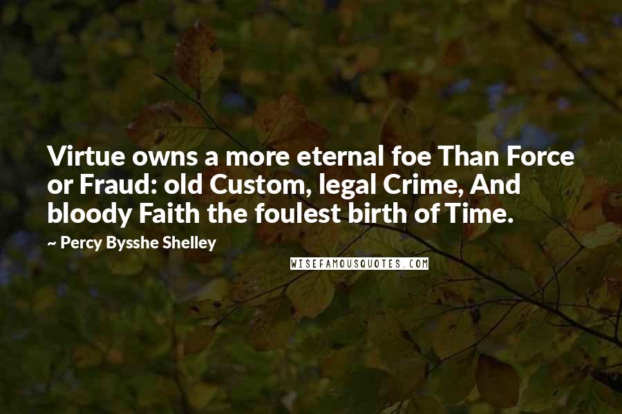 Percy Bysshe Shelley Quotes: Virtue owns a more eternal foe Than Force or Fraud: old Custom, legal Crime, And bloody Faith the foulest birth of Time.