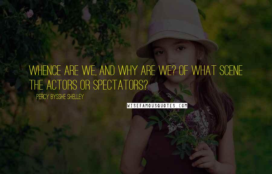 Percy Bysshe Shelley Quotes: Whence are we, and why are we? Of what scene The actors or spectators?