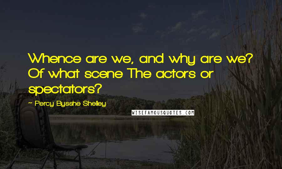 Percy Bysshe Shelley Quotes: Whence are we, and why are we? Of what scene The actors or spectators?