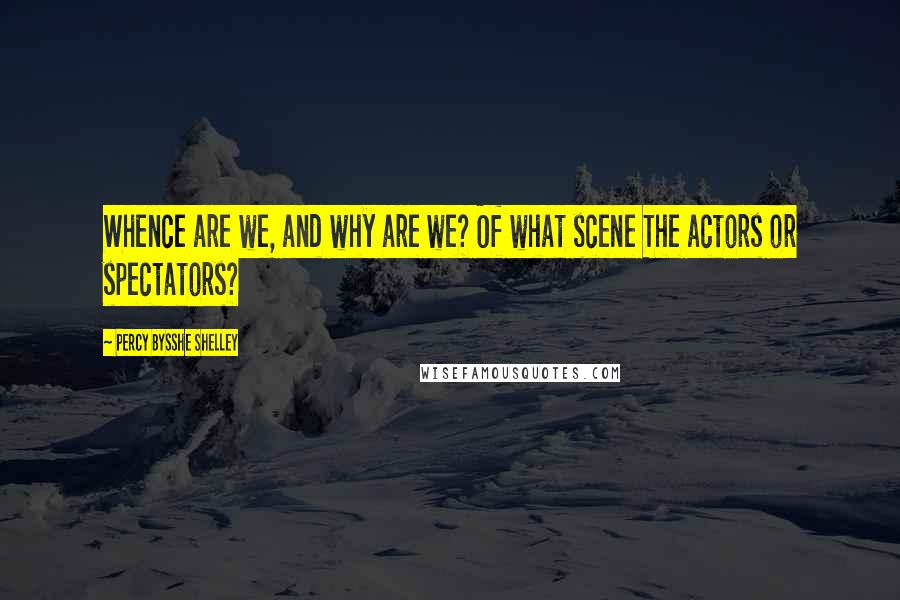 Percy Bysshe Shelley Quotes: Whence are we, and why are we? Of what scene The actors or spectators?