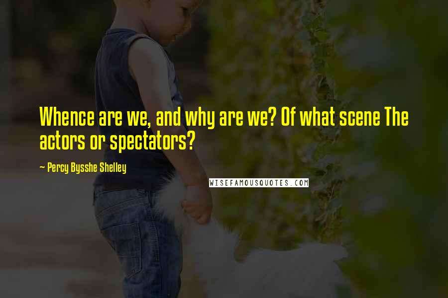 Percy Bysshe Shelley Quotes: Whence are we, and why are we? Of what scene The actors or spectators?