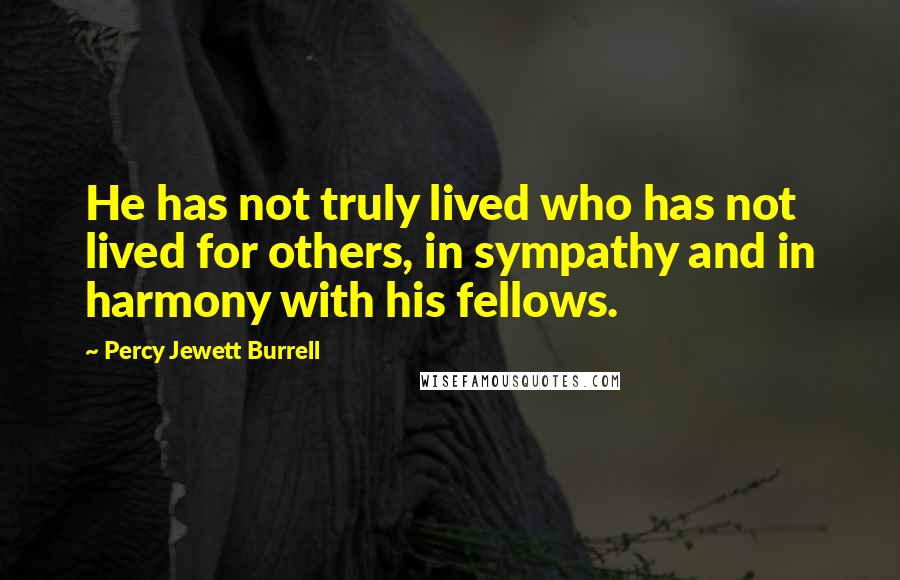 Percy Jewett Burrell Quotes: He has not truly lived who has not lived for others, in sympathy and in harmony with his fellows.