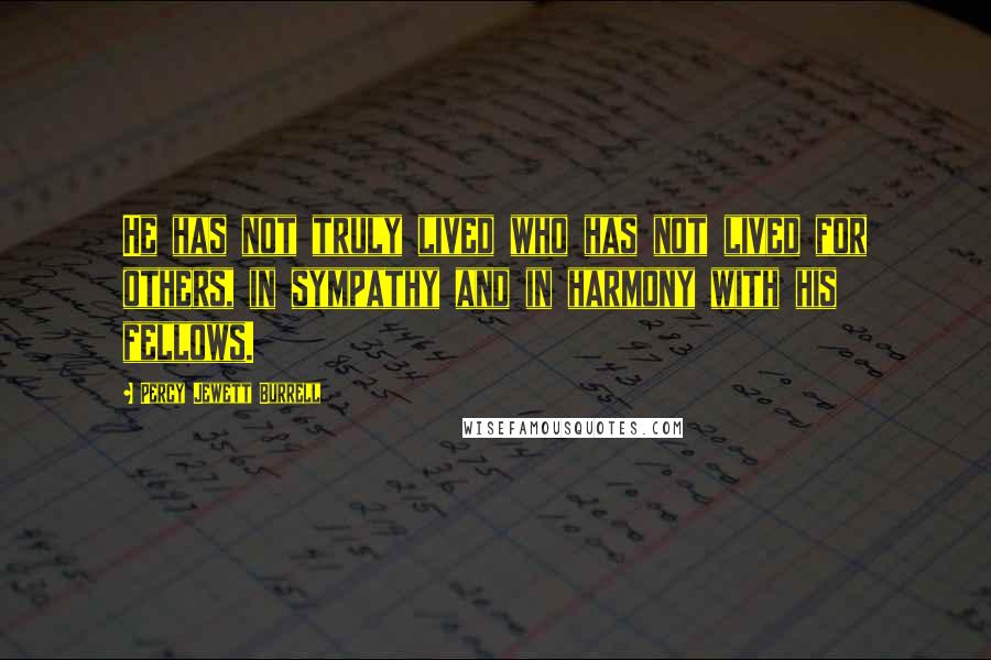 Percy Jewett Burrell Quotes: He has not truly lived who has not lived for others, in sympathy and in harmony with his fellows.