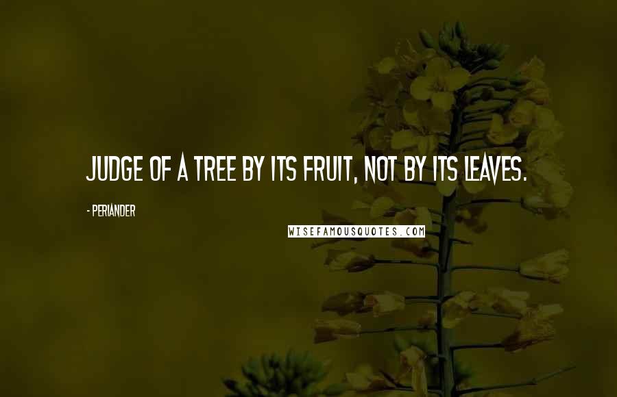 Periander Quotes: Judge of a tree by its fruit, not by its leaves.