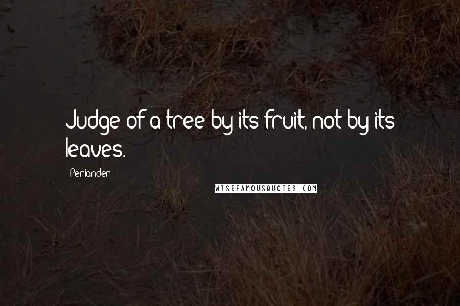 Periander Quotes: Judge of a tree by its fruit, not by its leaves.