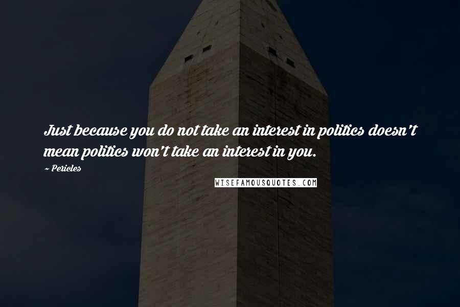 Pericles Quotes: Just because you do not take an interest in politics doesn't mean politics won't take an interest in you.