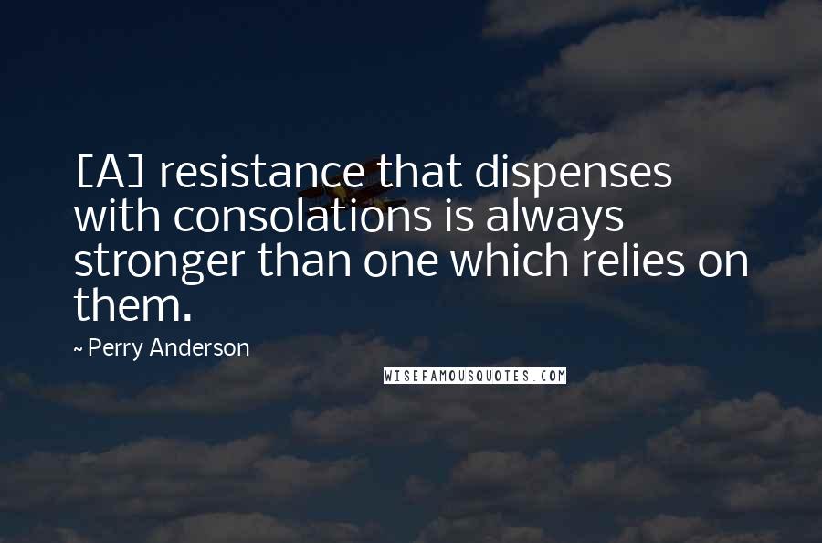 Perry Anderson Quotes: [A] resistance that dispenses with consolations is always stronger than one which relies on them.