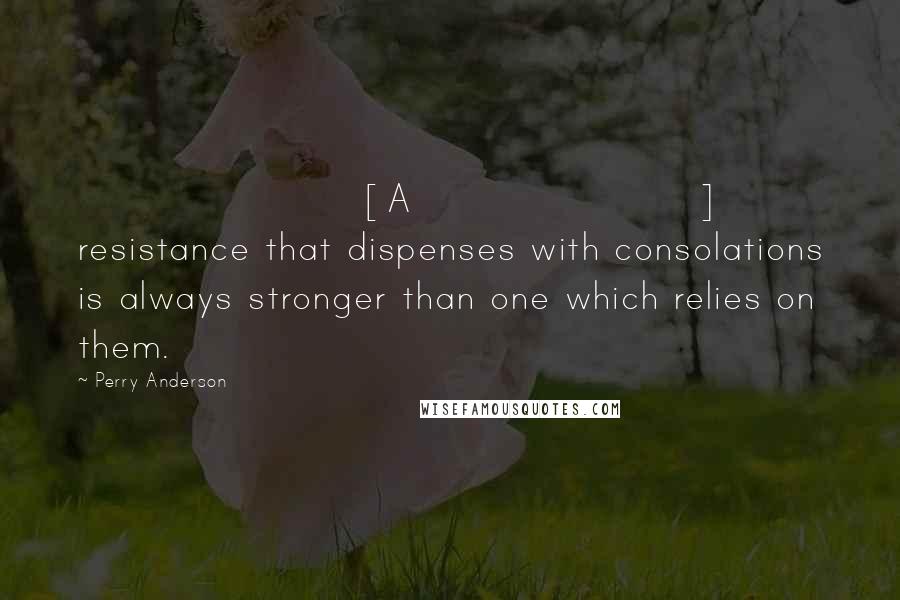 Perry Anderson Quotes: [A] resistance that dispenses with consolations is always stronger than one which relies on them.