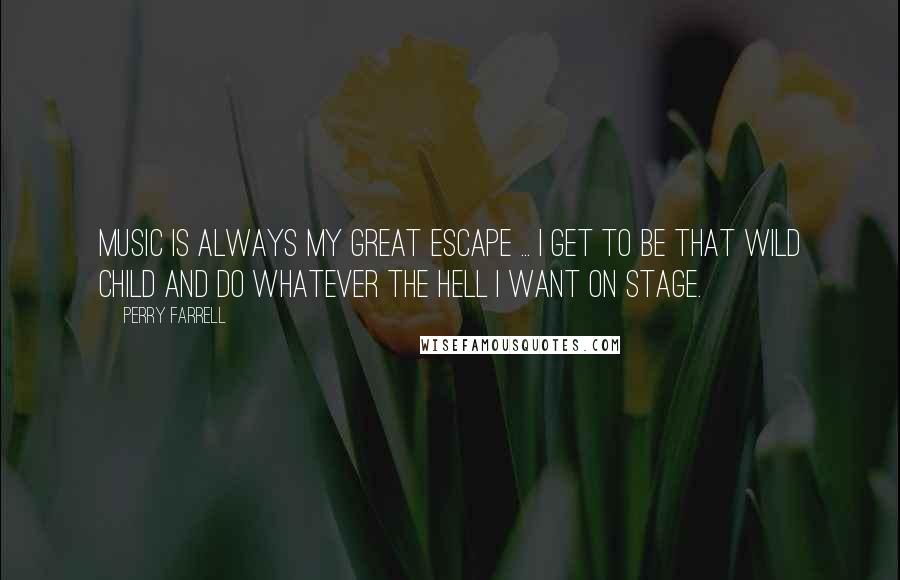 Perry Farrell Quotes: Music is always my great escape ... I get to be that wild child and do whatever the hell I want on stage.