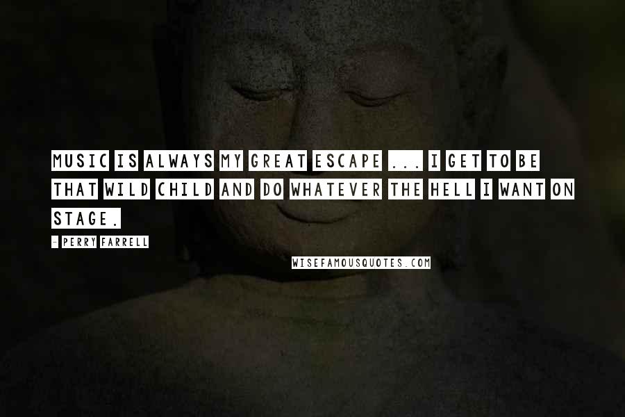 Perry Farrell Quotes: Music is always my great escape ... I get to be that wild child and do whatever the hell I want on stage.