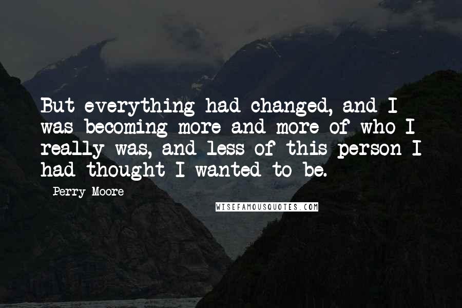 Perry Moore Quotes: But everything had changed, and I was becoming more and more of who I really was, and less of this person I had thought I wanted to be.