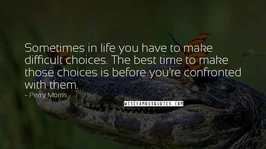 Perry Morris Quotes: Sometimes in life you have to make difficult choices. The best time to make those choices is before you're confronted with them.