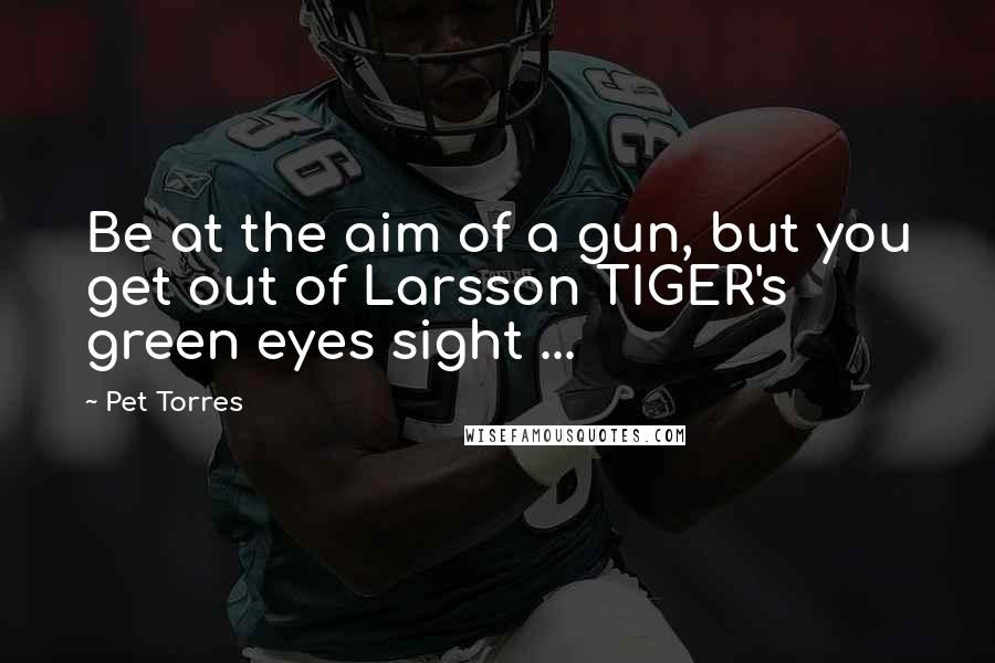 Pet Torres Quotes: Be at the aim of a gun, but you get out of Larsson TIGER's green eyes sight ...