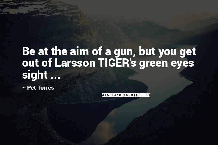 Pet Torres Quotes: Be at the aim of a gun, but you get out of Larsson TIGER's green eyes sight ...