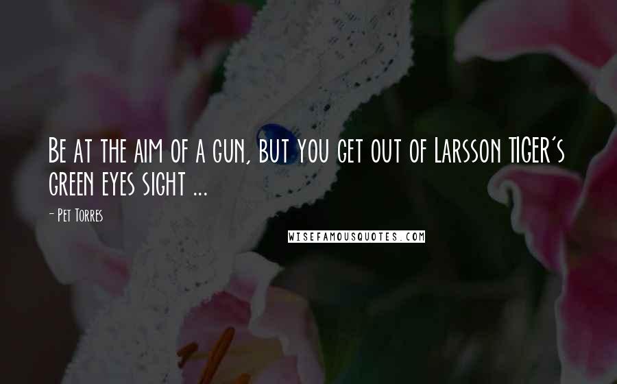 Pet Torres Quotes: Be at the aim of a gun, but you get out of Larsson TIGER's green eyes sight ...