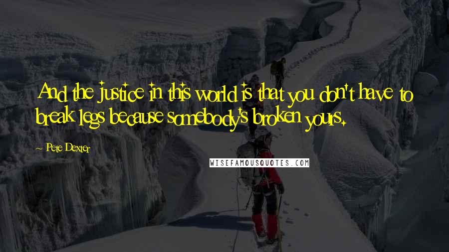 Pete Dexter Quotes: And the justice in this world is that you don't have to break legs because somebody's broken yours.