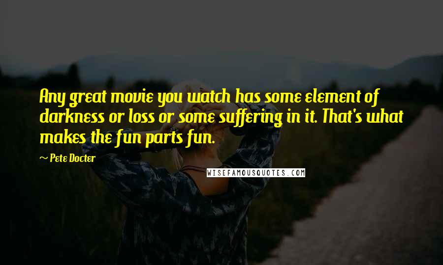 Pete Docter Quotes: Any great movie you watch has some element of darkness or loss or some suffering in it. That's what makes the fun parts fun.