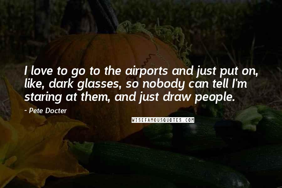 Pete Docter Quotes: I love to go to the airports and just put on, like, dark glasses, so nobody can tell I'm staring at them, and just draw people.