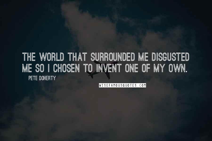 Pete Doherty Quotes: The world that surrounded me disgusted me so I chosen to invent one of my own.