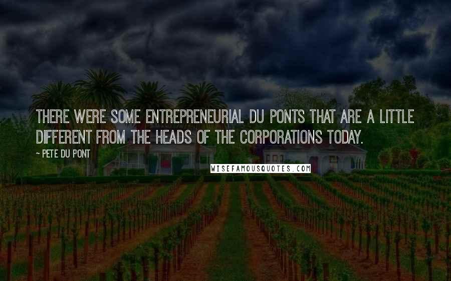 Pete Du Pont Quotes: There were some entrepreneurial du Ponts that are a little different from the heads of the corporations today.