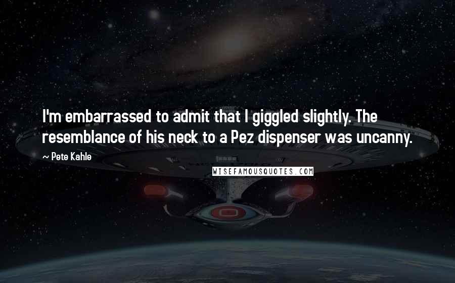 Pete Kahle Quotes: I'm embarrassed to admit that I giggled slightly. The resemblance of his neck to a Pez dispenser was uncanny.