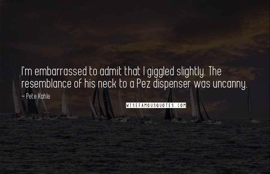 Pete Kahle Quotes: I'm embarrassed to admit that I giggled slightly. The resemblance of his neck to a Pez dispenser was uncanny.