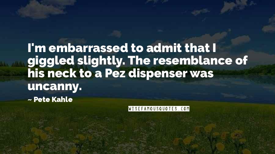 Pete Kahle Quotes: I'm embarrassed to admit that I giggled slightly. The resemblance of his neck to a Pez dispenser was uncanny.