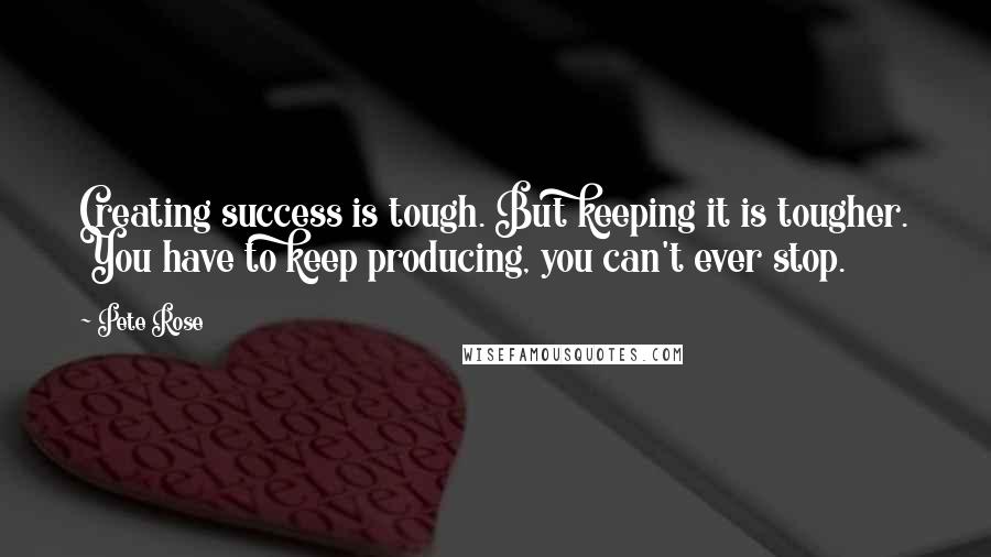 Pete Rose Quotes: Creating success is tough. But keeping it is tougher. You have to keep producing, you can't ever stop.