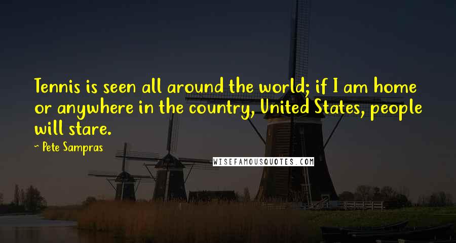 Pete Sampras Quotes: Tennis is seen all around the world; if I am home or anywhere in the country, United States, people will stare.