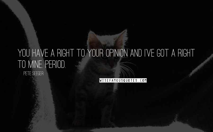 Pete Seeger Quotes: You have a right to your opinion and I've got a right to mine. Period.