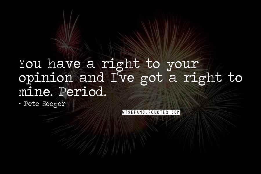 Pete Seeger Quotes: You have a right to your opinion and I've got a right to mine. Period.