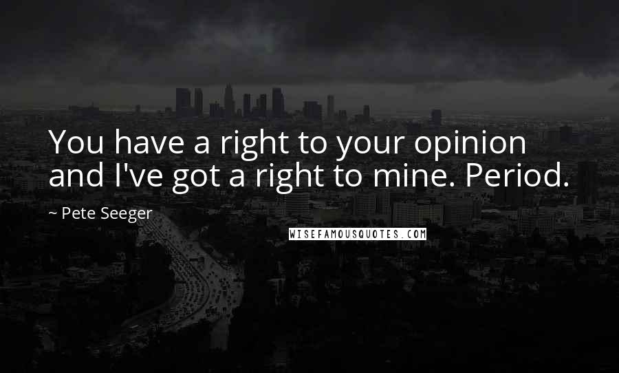 Pete Seeger Quotes: You have a right to your opinion and I've got a right to mine. Period.