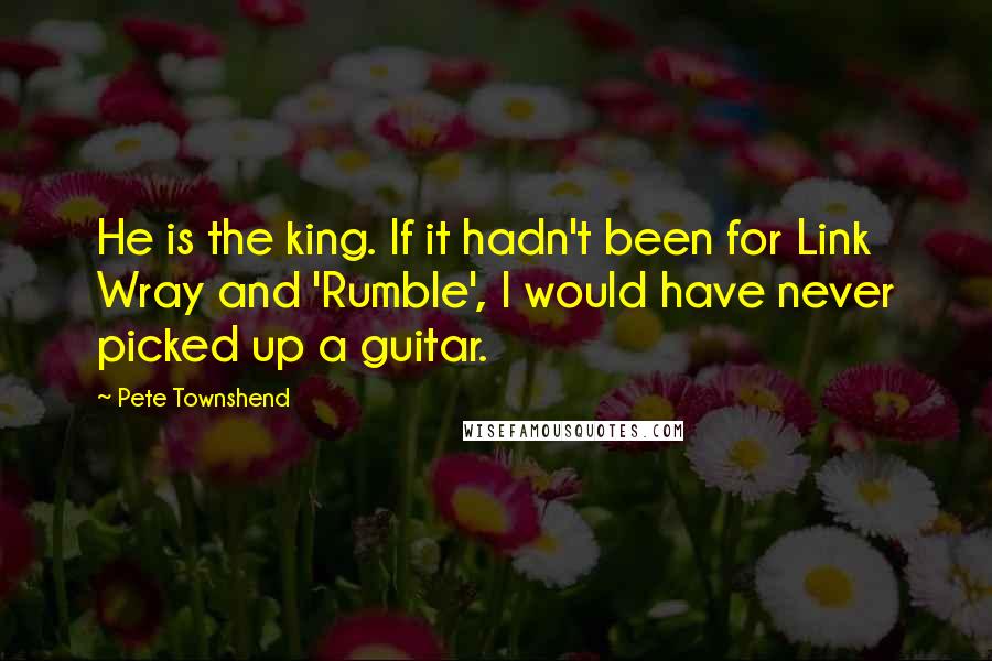 Pete Townshend Quotes: He is the king. If it hadn't been for Link Wray and 'Rumble', I would have never picked up a guitar.