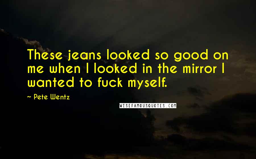 Pete Wentz Quotes: These jeans looked so good on me when I looked in the mirror I wanted to fuck myself.