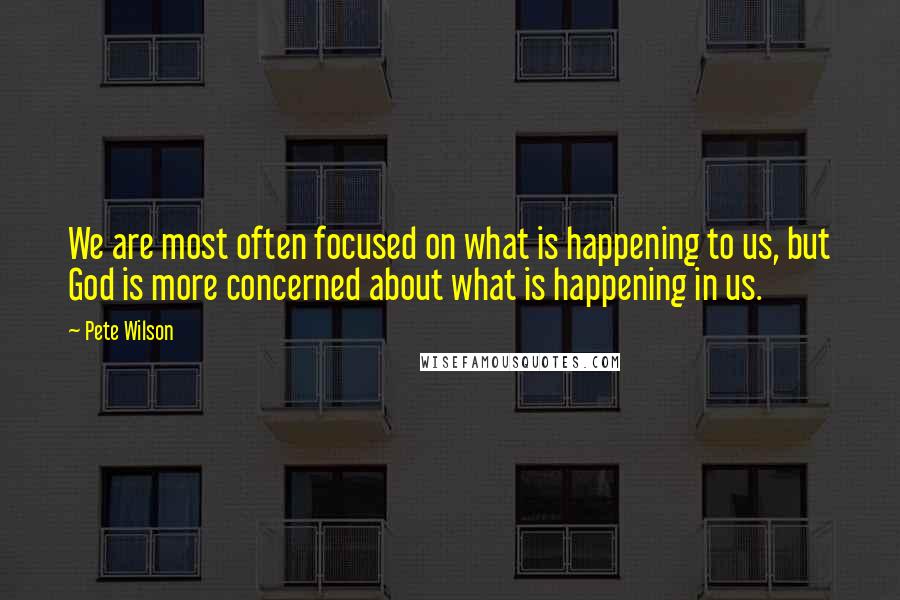 Pete Wilson Quotes: We are most often focused on what is happening to us, but God is more concerned about what is happening in us.