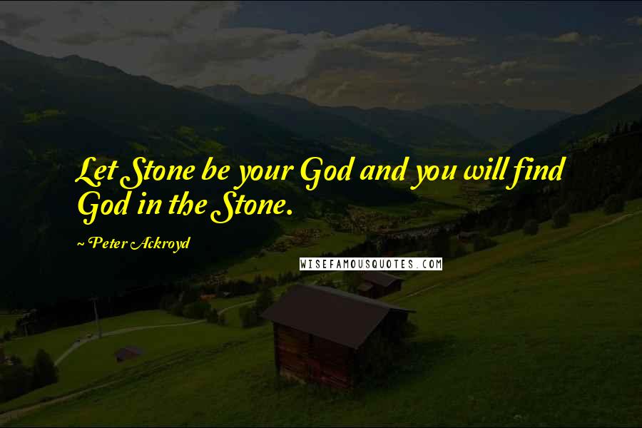 Peter Ackroyd Quotes: Let Stone be your God and you will find God in the Stone.