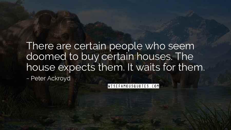 Peter Ackroyd Quotes: There are certain people who seem doomed to buy certain houses. The house expects them. It waits for them.