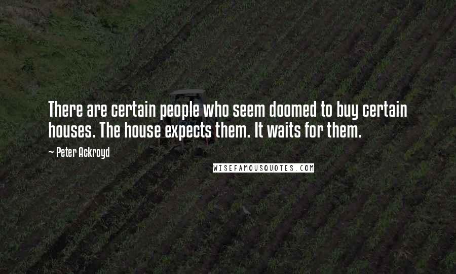 Peter Ackroyd Quotes: There are certain people who seem doomed to buy certain houses. The house expects them. It waits for them.