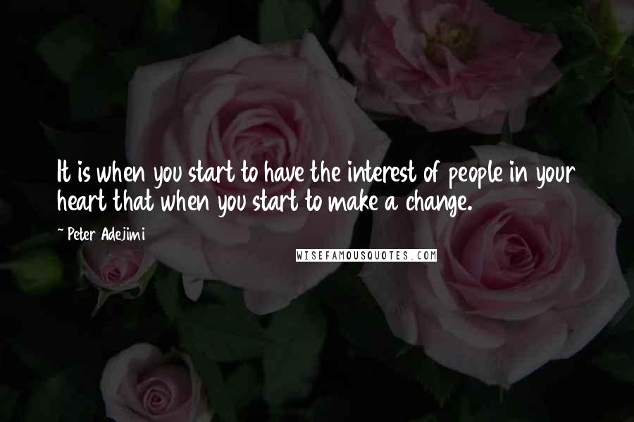 Peter Adejimi Quotes: It is when you start to have the interest of people in your heart that when you start to make a change.