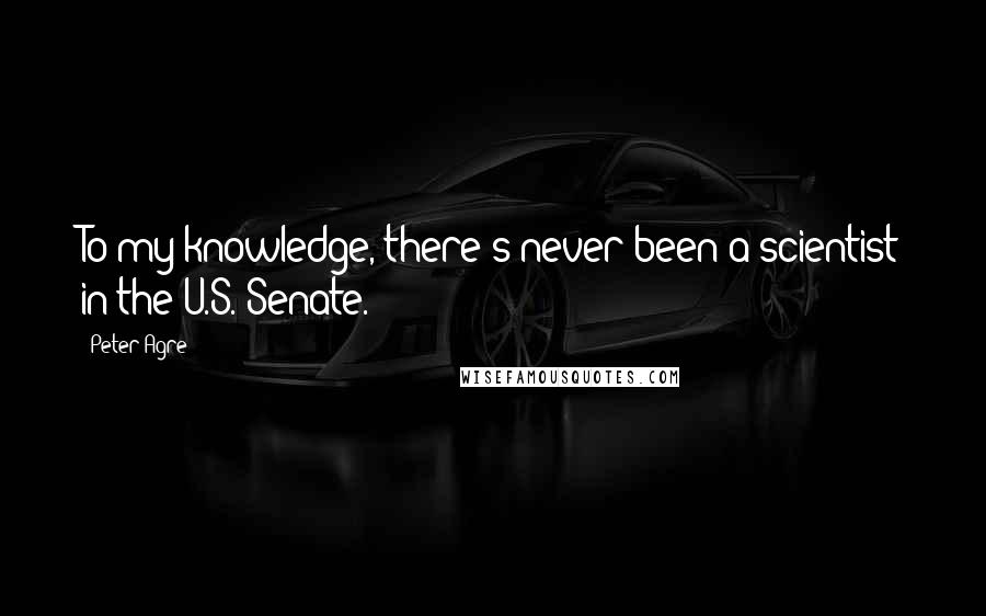 Peter Agre Quotes: To my knowledge, there's never been a scientist in the U.S. Senate.