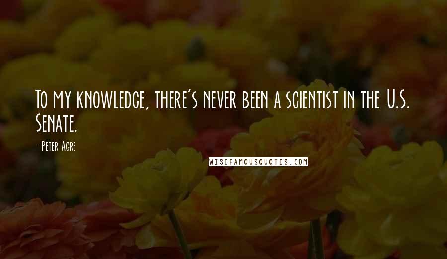 Peter Agre Quotes: To my knowledge, there's never been a scientist in the U.S. Senate.