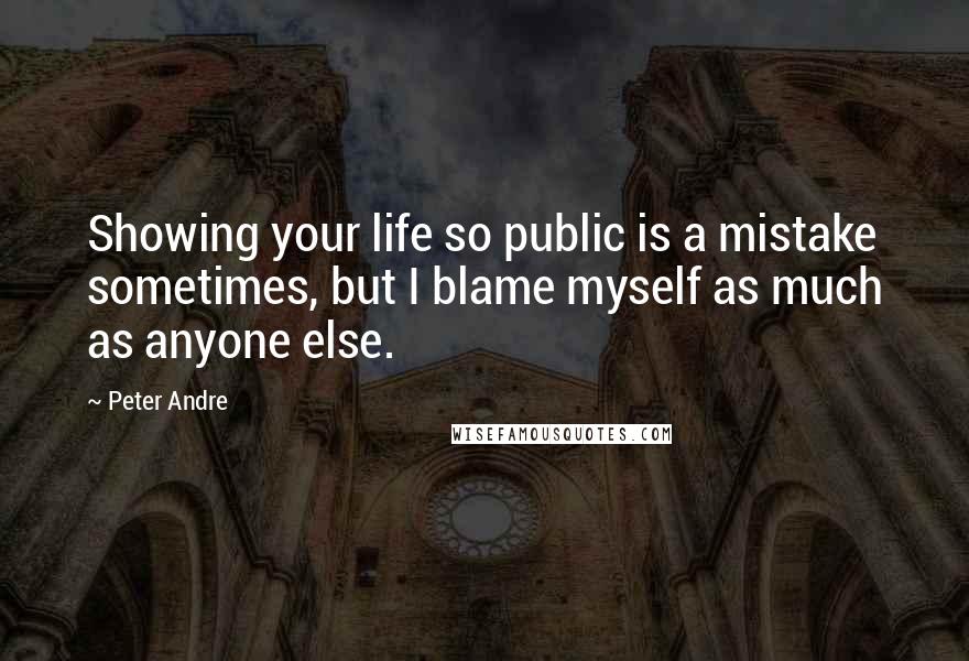 Peter Andre Quotes: Showing your life so public is a mistake sometimes, but I blame myself as much as anyone else.