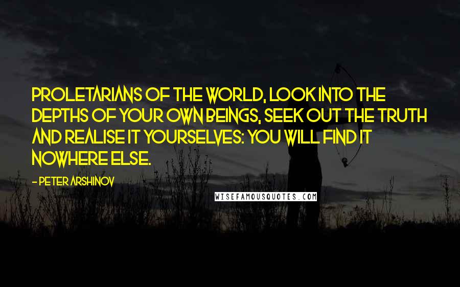 Peter Arshinov Quotes: Proletarians of the world, look into the depths of your own beings, seek out the truth and realise it yourselves: you will find it nowhere else.