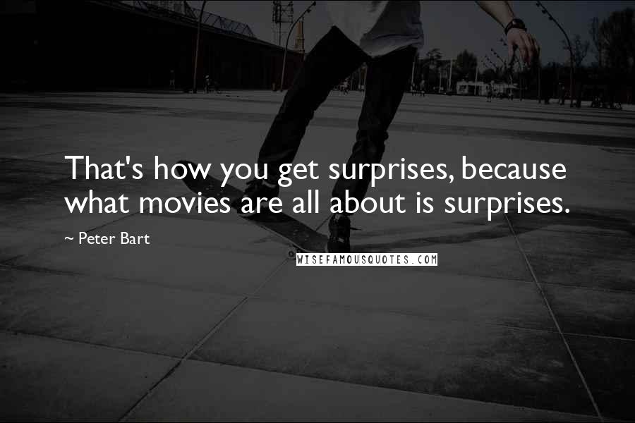 Peter Bart Quotes: That's how you get surprises, because what movies are all about is surprises.