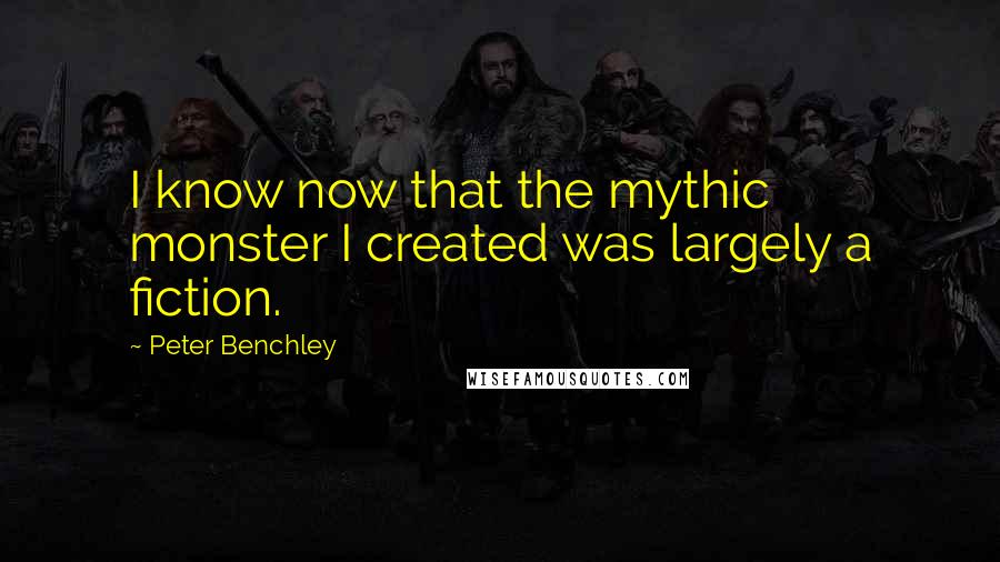 Peter Benchley Quotes: I know now that the mythic monster I created was largely a fiction.