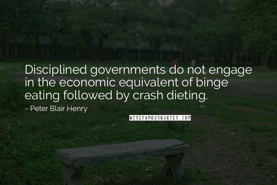 Peter Blair Henry Quotes: Disciplined governments do not engage in the economic equivalent of binge eating followed by crash dieting.