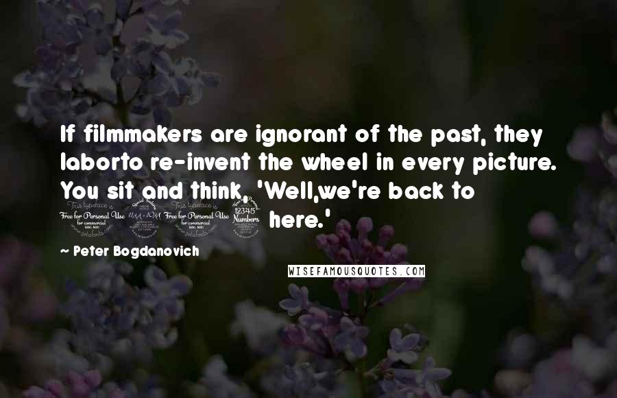 Peter Bogdanovich Quotes: If filmmakers are ignorant of the past, they laborto re-invent the wheel in every picture. You sit and think, 'Well,we're back to 1903 here.'