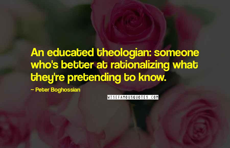 Peter Boghossian Quotes: An educated theologian: someone who's better at rationalizing what they're pretending to know.