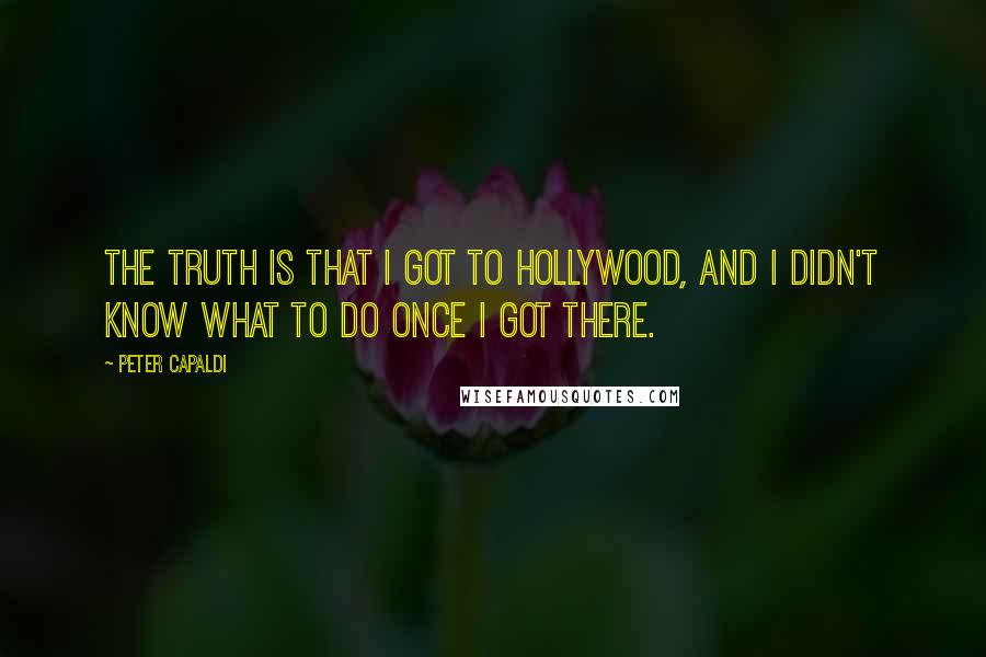 Peter Capaldi Quotes: The truth is that I got to Hollywood, and I didn't know what to do once I got there.