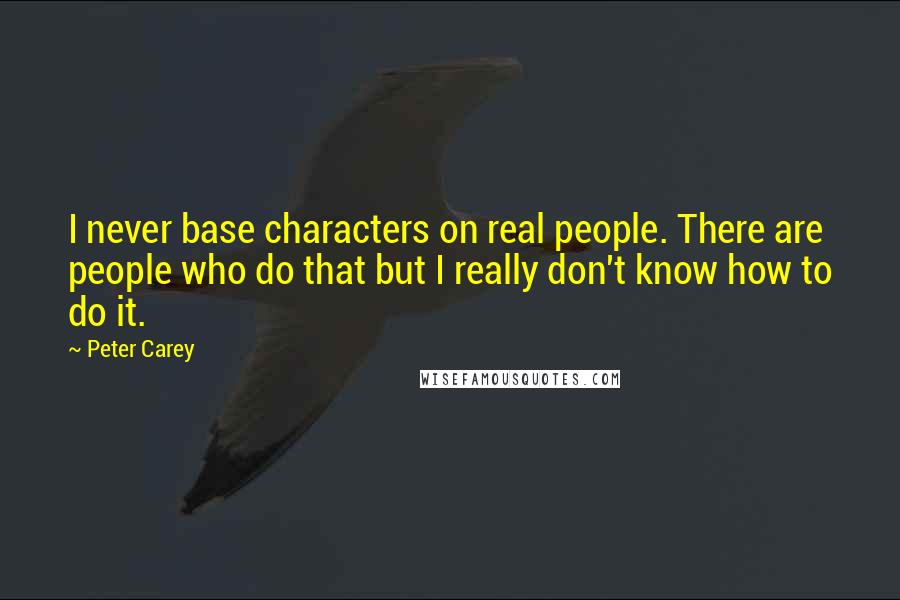 Peter Carey Quotes: I never base characters on real people. There are people who do that but I really don't know how to do it.